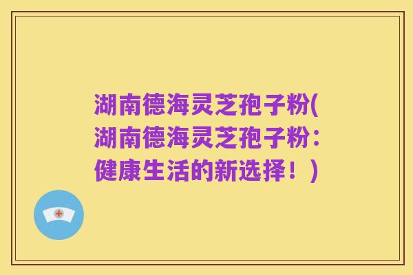 湖南德海灵芝孢子粉(湖南德海灵芝孢子粉:健康生活的新选择!)
