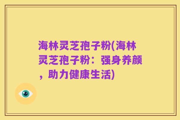 海林灵芝孢子粉(海林灵芝孢子粉：强身养颜，助力健康生活)