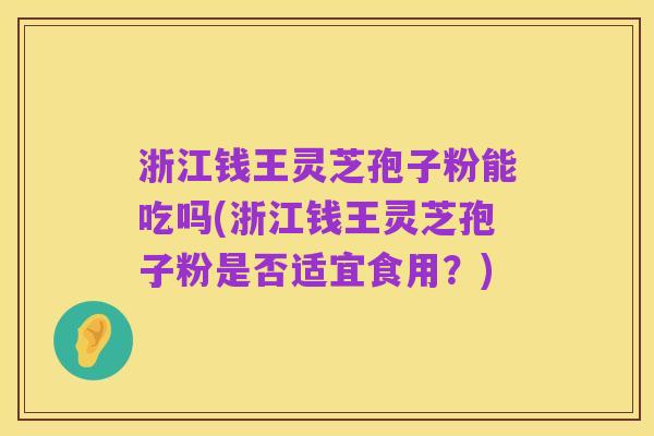 浙江钱王灵芝孢子粉能吃吗(浙江钱王灵芝孢子粉是否适宜食用？)