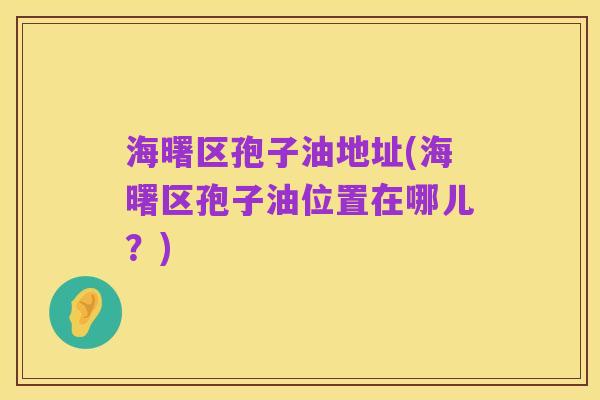 海曙区孢子油地址(海曙区孢子油位置在哪儿?)