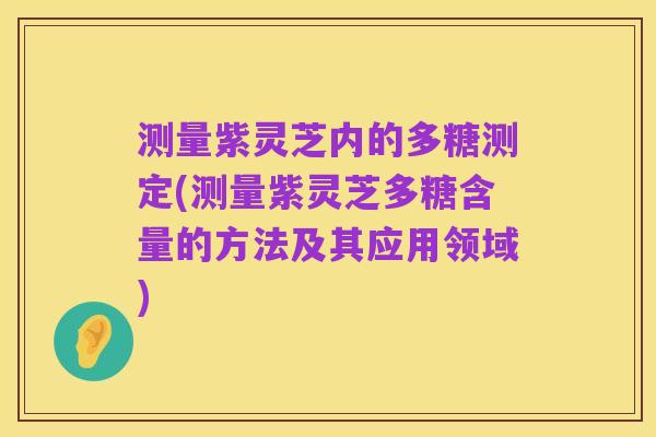 测量紫灵芝内的多糖测定(测量紫灵芝多糖含量的方法及其应用领域)