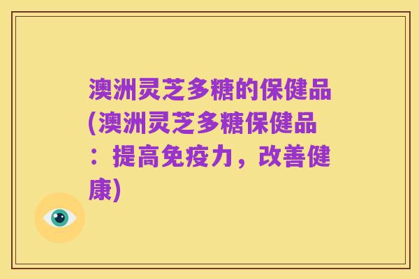 澳洲灵芝多糖的保健品(澳洲灵芝多糖保健品：提高免疫力，改善健康)