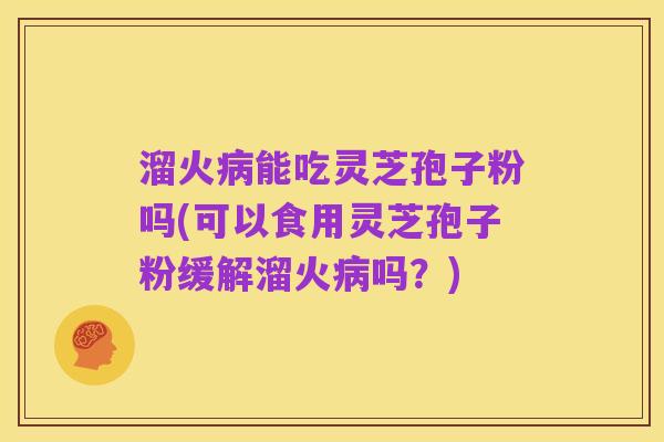 溜火病能吃灵芝孢子粉吗(可以食用灵芝孢子粉缓解溜火病吗?)