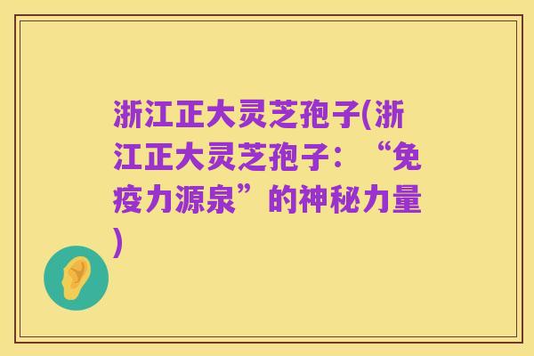浙江正大灵芝孢子(浙江正大灵芝孢子:“免疫力源泉”的神秘力量)