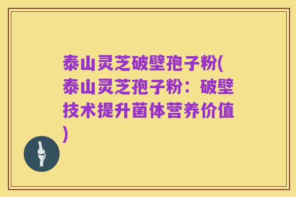 泰山灵芝破壁孢子粉(泰山灵芝孢子粉：破壁技术提升菌体营养价值)