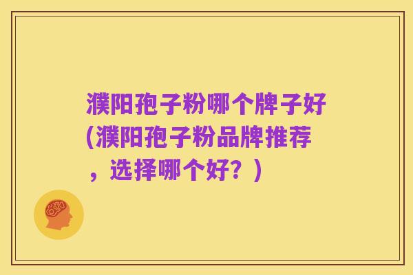 濮阳孢子粉哪个牌子好(濮阳孢子粉品牌推荐,选择哪个好?)