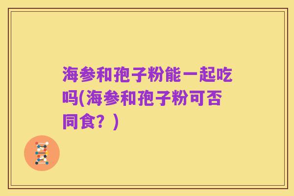 海参和孢子粉能一起吃吗(海参和孢子粉可否同食?)