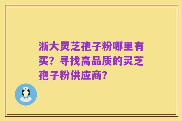 浙大灵芝孢子粉哪里有买?寻找高品质的灵芝孢子粉供应商?