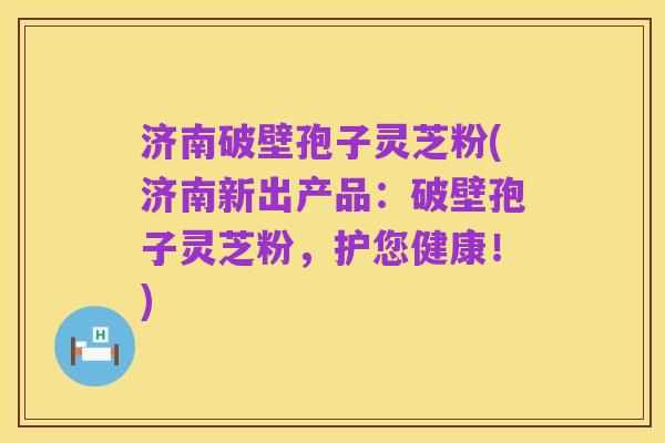 济南破壁孢子灵芝粉(济南新出产品:破壁孢子灵芝粉,护您健康!)