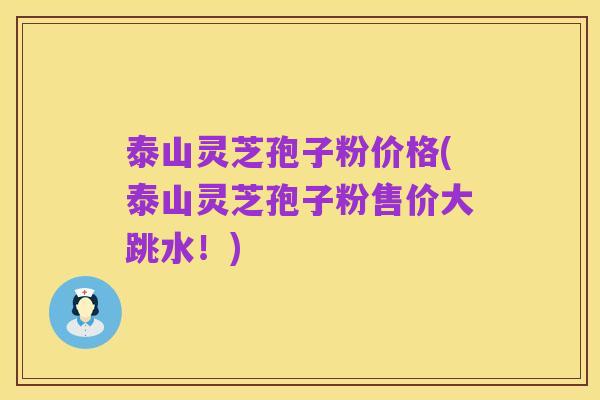 泰山灵芝孢子粉价格(泰山灵芝孢子粉售价大跳水!)
