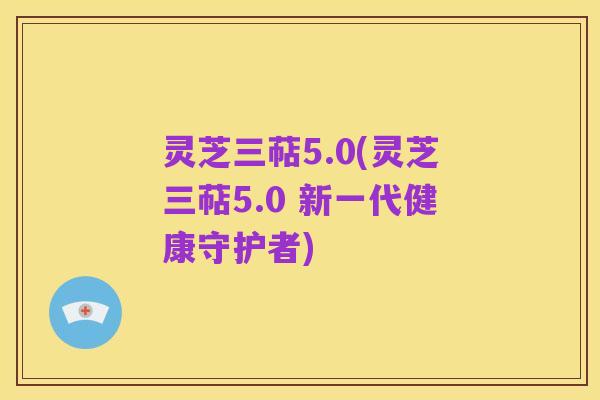 灵芝三萜5.0(灵芝三萜5.0 新一代健康守护者)