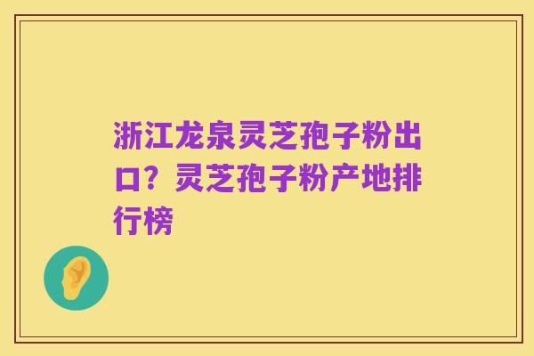 浙江龙泉灵芝孢子粉出口?灵芝孢子粉产地排行榜