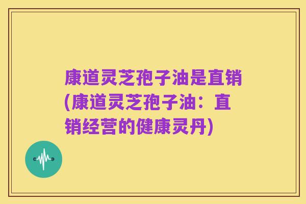 康道灵芝孢子油是直销(康道灵芝孢子油:直销经营的健康灵丹)