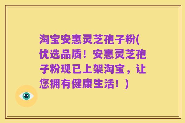 淘宝安惠灵芝孢子粉(优选品质!安惠灵芝孢子粉现已上架淘宝,让您拥有健康生活!)