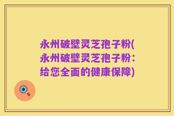 永州破壁灵芝孢子粉(永州破壁灵芝孢子粉:给您全面的健康保障)