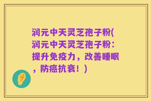 润元中天灵芝孢子粉(润元中天灵芝孢子粉:提升免疫力,改善睡眠,防癌抗衰!)