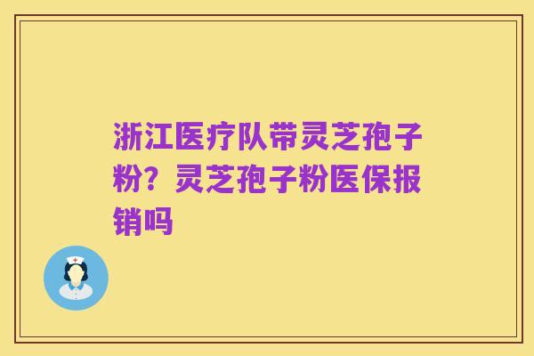 浙江医疗队带灵芝孢子粉?灵芝孢子粉医保报销吗