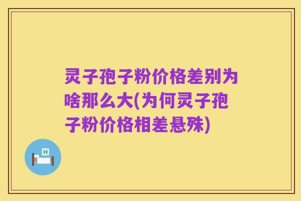 灵子孢子粉价格差别为啥那么大(为何灵子孢子粉价格相差悬殊)