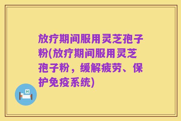 放疗期间服用灵芝孢子粉(放疗期间服用灵芝孢子粉，缓解疲劳、保护免疫系统)