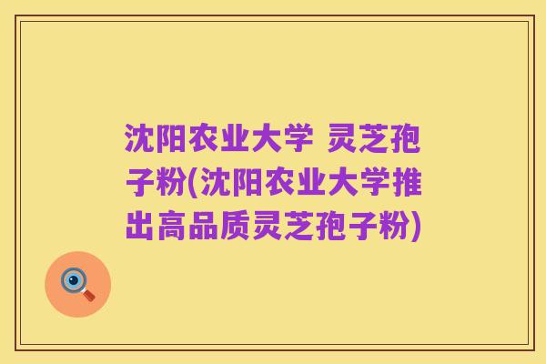 沈阳农业大学 灵芝孢子粉(沈阳农业大学推出高品质灵芝孢子粉)