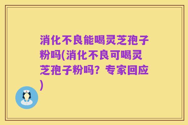 消化不良能喝灵芝孢子粉吗(消化不良可喝灵芝孢子粉吗?专家回应)