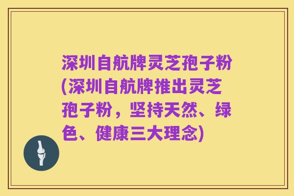 深圳自航牌灵芝孢子粉(深圳自航牌推出灵芝孢子粉,坚持天然、绿色、健康三大理念)