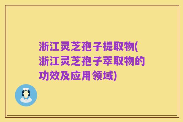 浙江灵芝孢子提取物(浙江灵芝孢子萃取物的功效及应用领域)