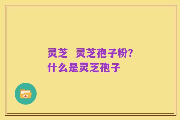 灵芝 灵芝孢子粉?什么是灵芝孢子