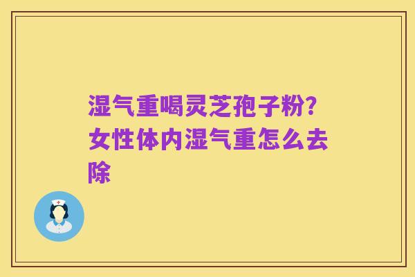 湿气重喝灵芝孢子粉？女性体内湿气重怎么去除