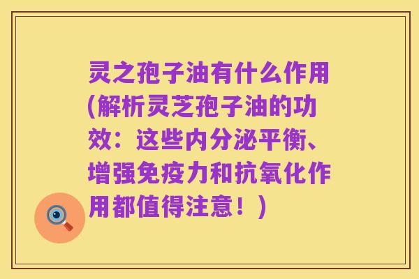 灵之孢子油有什么作用(解析灵芝孢子油的功效:这些内分泌平衡、增强免疫力和抗氧化作用都值得注意!)