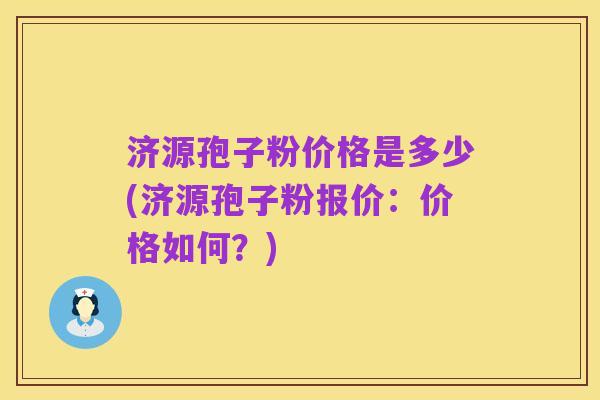 济源孢子粉价格是多少(济源孢子粉报价:价格如何?)