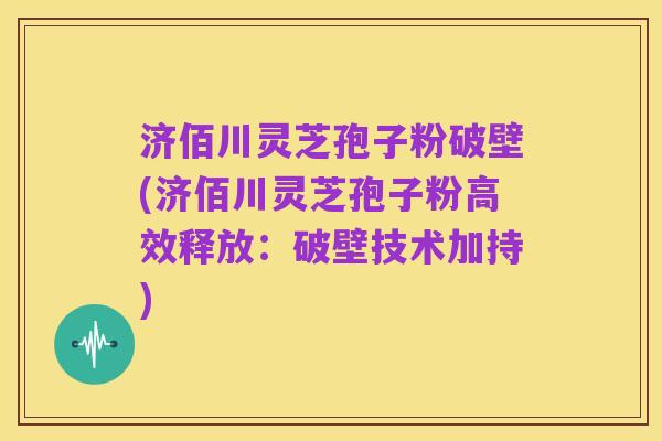 济佰川灵芝孢子粉破壁(济佰川灵芝孢子粉高效释放:破壁技术加持)