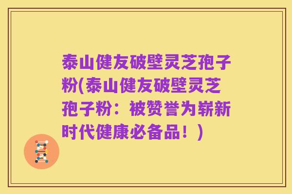 泰山健友破壁灵芝孢子粉(泰山健友破壁灵芝孢子粉:被赞誉为崭新时代健康必备品!)