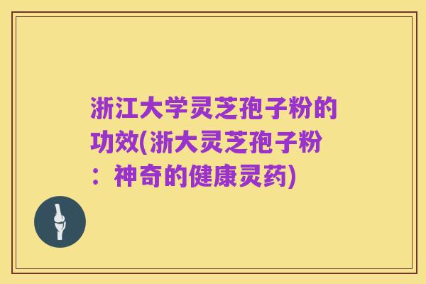 浙江大学灵芝孢子粉的功效(浙大灵芝孢子粉：神奇的健康灵药)