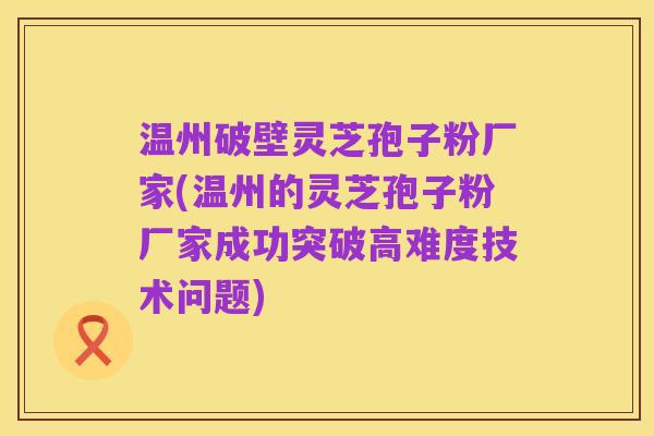 温州破壁灵芝孢子粉厂家(温州的灵芝孢子粉厂家成功突破高难度技术问题)