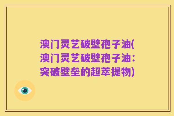 澳门灵艺破壁孢子油(澳门灵艺破壁孢子油:突破壁垒的超萃提物)
