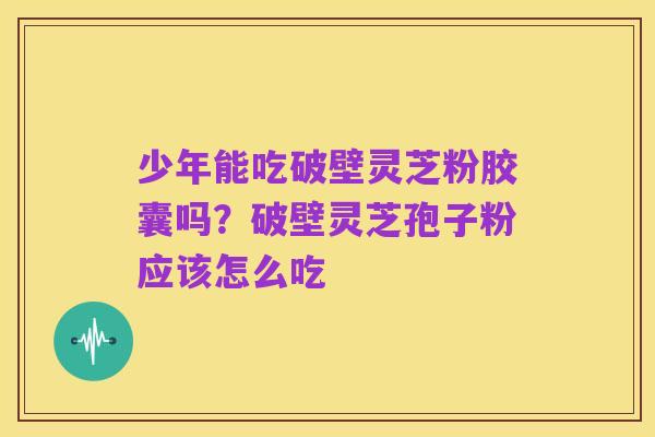少年能吃破壁灵芝粉胶囊吗?破壁灵芝孢子粉应该怎么吃