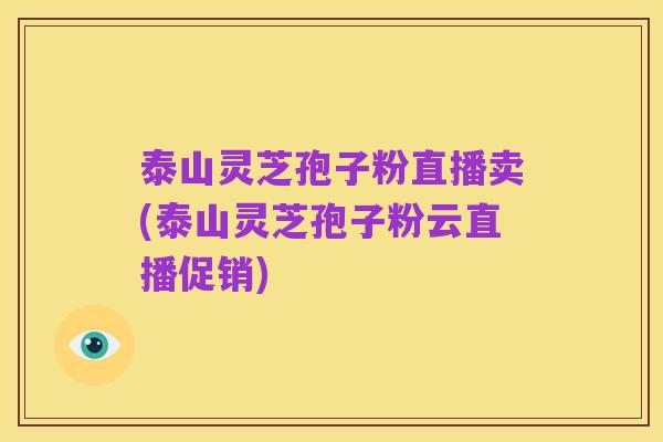 泰山灵芝孢子粉直播卖(泰山灵芝孢子粉云直播促销)