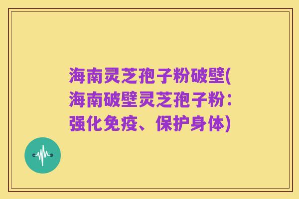海南灵芝孢子粉破壁(海南破壁灵芝孢子粉:强化免疫、保护身体)