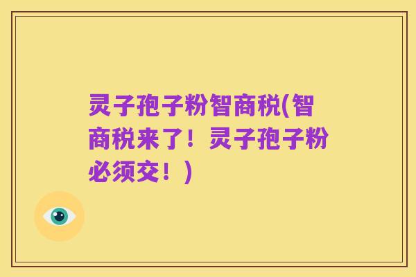 灵子孢子粉智商税(智商税来了!灵子孢子粉必须交!)