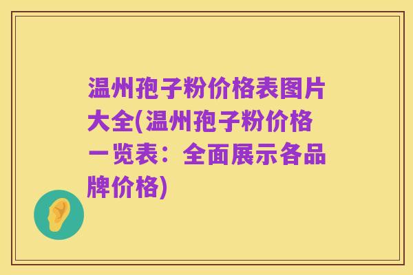温州孢子粉价格表图片大全(温州孢子粉价格一览表:全面展示各品牌价格)