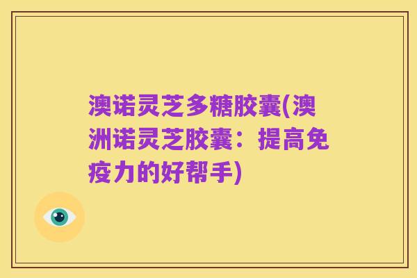 澳诺灵芝多糖胶囊(澳洲诺灵芝胶囊:提高免疫力的好帮手)