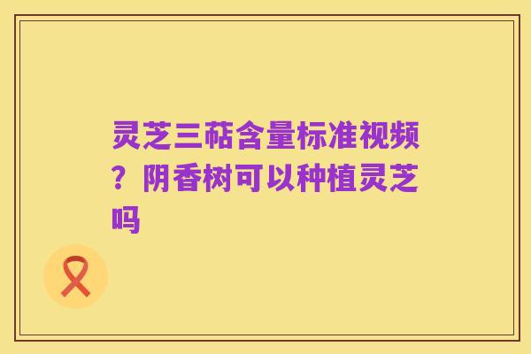 灵芝三萜含量标准视频?阴香树可以种植灵芝吗