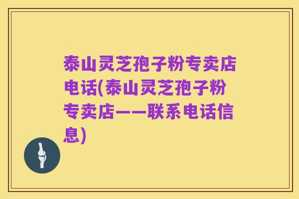 泰山灵芝孢子粉专卖店电话(泰山灵芝孢子粉专卖店——联系电话信息)