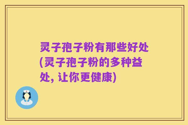 灵子孢子粉有那些好处(灵子孢子粉的多种益处, 让你更健康)