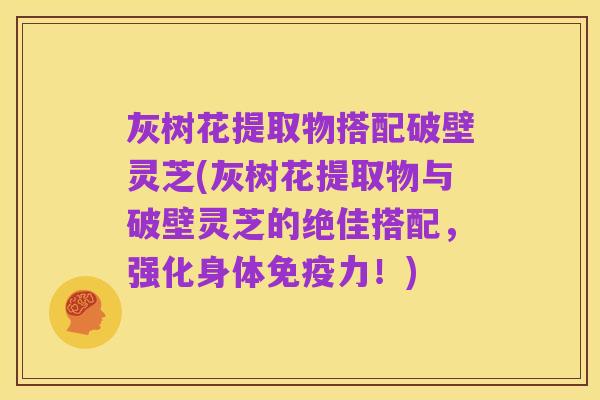 灰树花提取物搭配破壁灵芝(灰树花提取物与破壁灵芝的绝佳搭配，强化身体免疫力！)