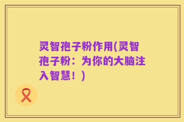灵智孢子粉作用(灵智孢子粉：为你的大脑注入智慧！)