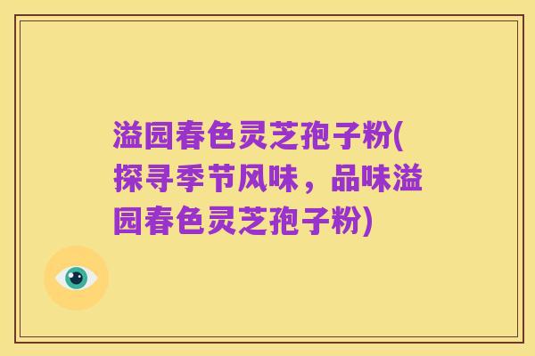 溢园春色灵芝孢子粉(探寻季节风味，品味溢园春色灵芝孢子粉)