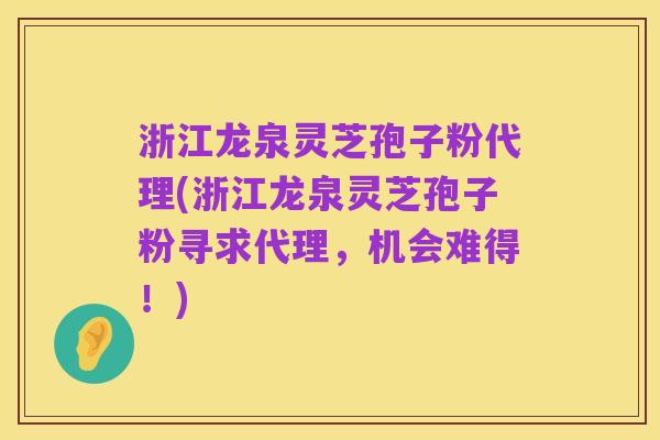 浙江龙泉灵芝孢子粉代理(浙江龙泉灵芝孢子粉寻求代理,机会难得!)