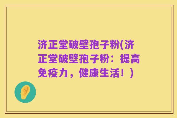 济正堂破壁孢子粉(济正堂破壁孢子粉:提高免疫力,健康生活!)